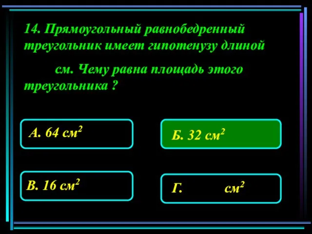 14. Прямоугольный равнобедренный треугольник имеет гипотенузу длиной см. Чему равна площадь этого треугольника ?