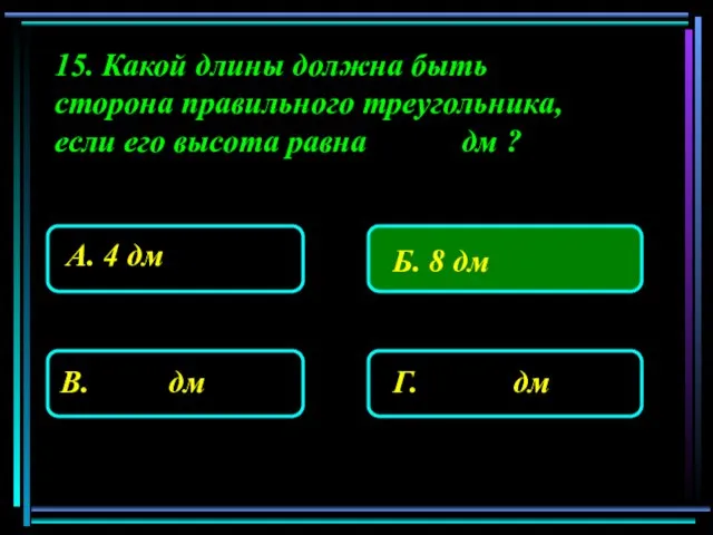 15. Какой длины должна быть сторона правильного треугольника, если его высота равна дм ?