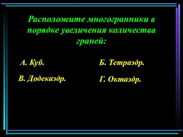 Расположите многогранники в порядке увеличения количества граней: А. Куб. Б. Тетраэдр. В. Додекаэдр. Г. Октаэдр.