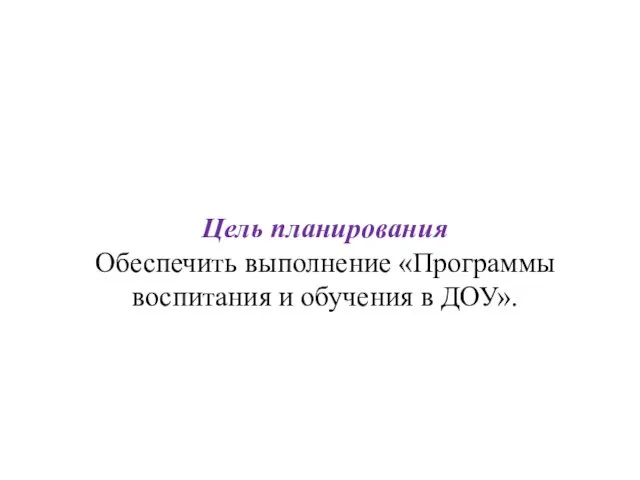 Цель планирования Обеспечить выполнение «Программы воспитания и обучения в ДОУ».