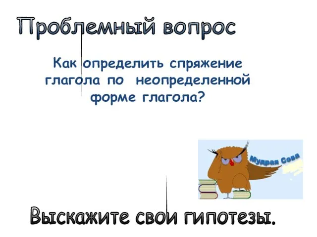 Как определить спряжение глагола по неопределенной форме глагола? Проблемный вопрос Выскажите свои гипотезы.