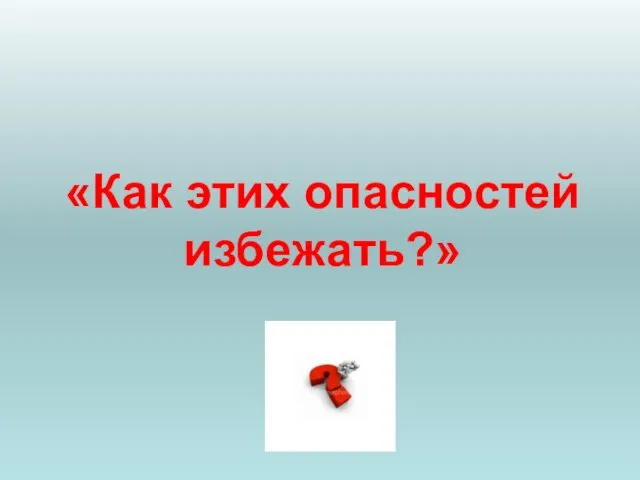 «Как этих опасностей избежать?»