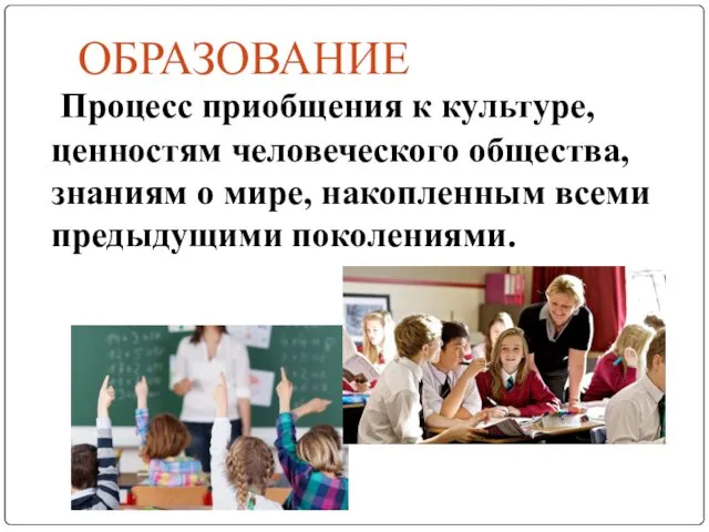 ОБРАЗОВАНИЕ Процесс приобщения к культуре, ценностям человеческого общества, знаниям о мире, накопленным всеми предыдущими поколениями.