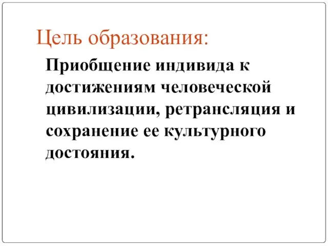 Цель образования: Приобщение индивида к достижениям человеческой цивилизации, ретрансляция и сохранение ее культурного достояния.