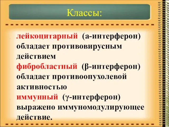 Классы: лейкоцитарный (а-интерферон) обладает противовирусным действием фибробластный (β-интерферон) обладает противоопухолевой активностью иммунный (γ-интерферон) выражено иммуномодулирующее действие.