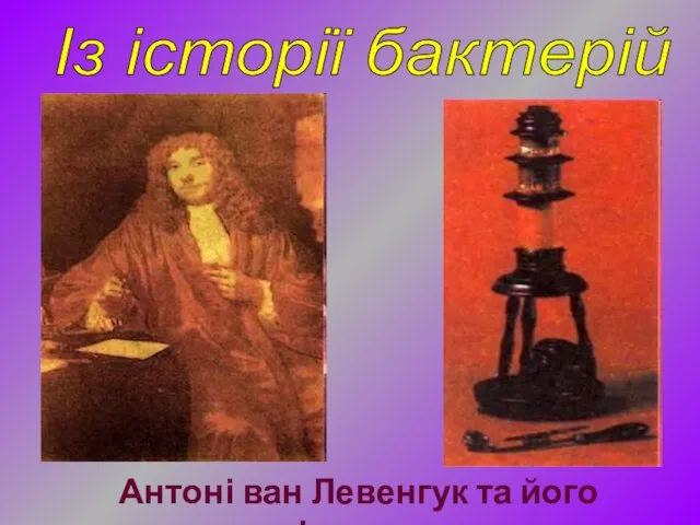 Із історії бактерій Антоні ван Левенгук та його мікроскоп