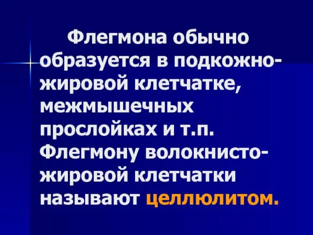 Флегмона обычно образуется в подкожно-жировой клетчатке, межмышечных прослойках и т.п. Флегмону волокнисто-жировой клетчатки называют целлюлитом.