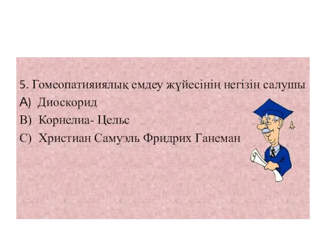 5. Гомеопатияиялық емдеу жүйесінің негізін салушы А) Диоскорид В) Корнелиа- Цельс С) Христиан Самуэль Фридрих Ганеман