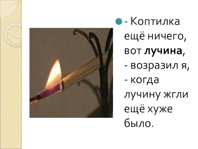 - Коптилка ещё ничего, вот лучина, - возразил я, - когда лучину жгли ещё хуже было.