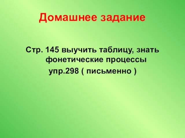 Домашнее задание Стр. 145 выучить таблицу, знать фонетические процессы упр.298 ( письменно )