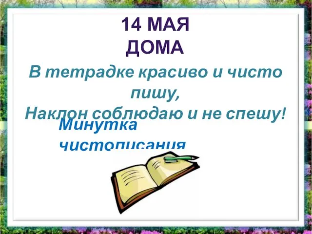 Минутка чистописания В тетрадке красиво и чисто пишу, Наклон соблюдаю и не спешу! 14 МАЯ ДОМА