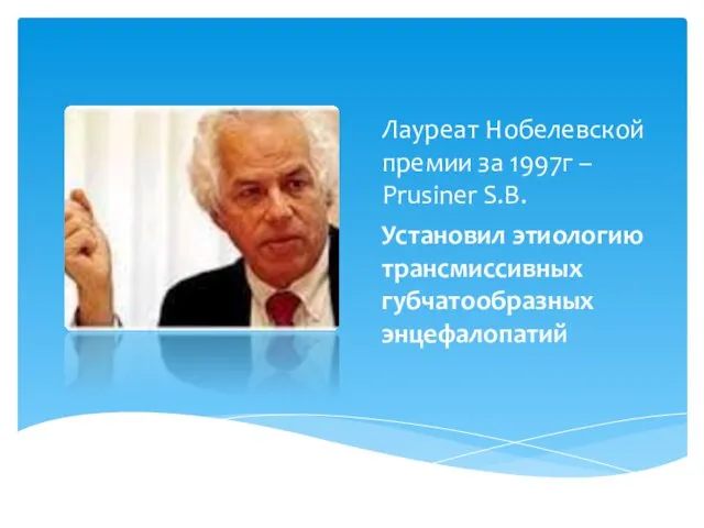 Лауреат Нобелевской премии за 1997г – Prusiner S.B. Установил этиологию трансмиссивных губчатообразных энцефалопатий