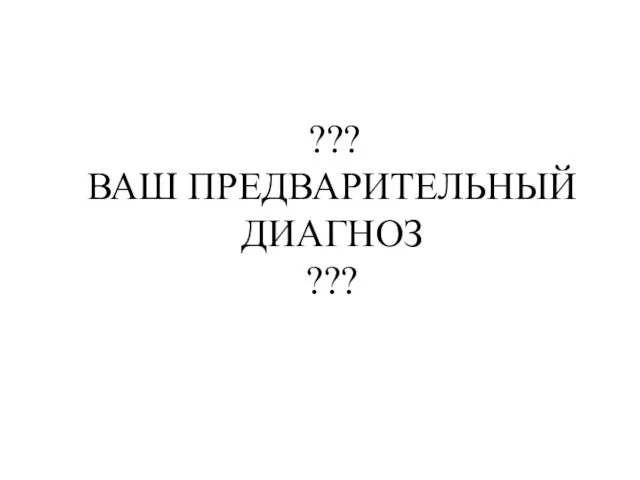 ??? ВАШ ПРЕДВАРИТЕЛЬНЫЙ ДИАГНОЗ ???