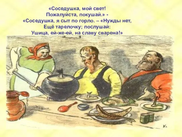 «Соседушка, мой свет! Пожалуйста, покушай.» - «Соседушка, я сыт по горло. – «Нужды