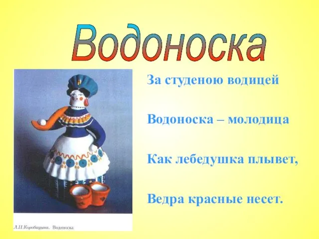 За студеною водицей Водоноска – молодица Как лебедушка плывет, Ведра красные несет. Водоноска