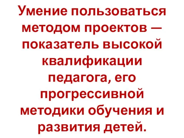 Умение пользоваться методом проектов — показатель высокой квалификации педагога, его прогрессивной методики обучения и развития детей.