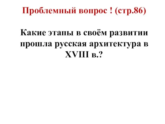 Проблемный вопрос ! (стр.86) Какие этапы в своём развитии прошла русская архитектура в XVIII в.?