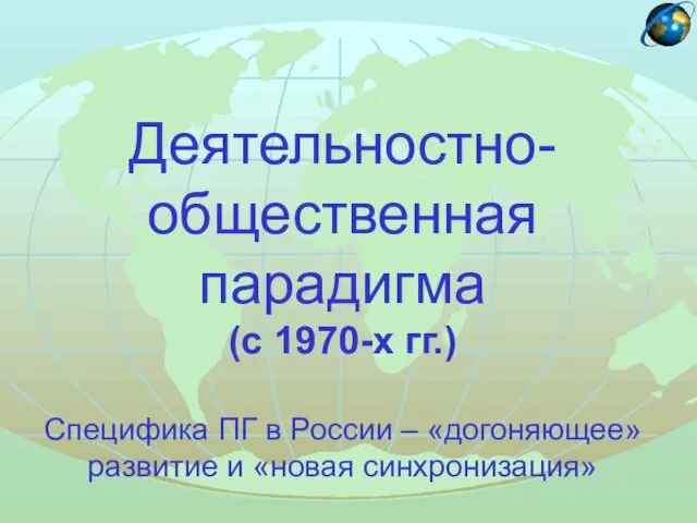 Деятельностно-общественная парадигма (с 1970-х гг.) Специфика ПГ в России – «догоняющее» развитие и «новая синхронизация»