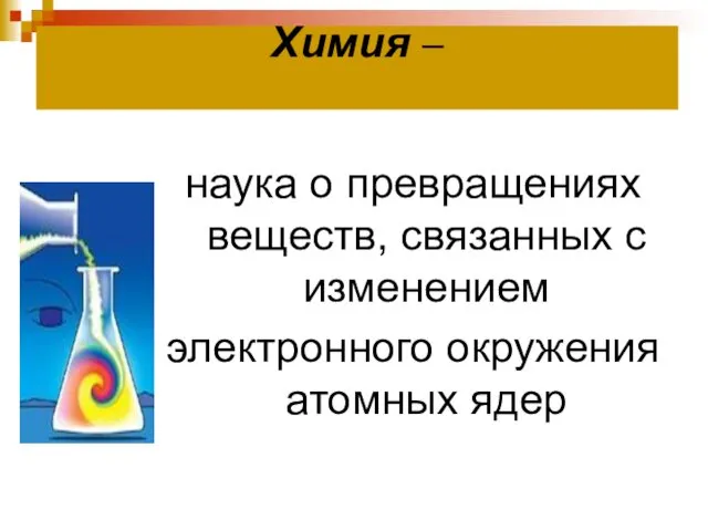 Химия – наука о превращениях веществ, связанных с изменением электронного окружения атомных ядер