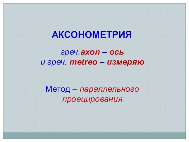 АКСОНОМЕТРИЯ греч.axon – ось и греч. metreo – измеряю Метод – параллельного проецирования