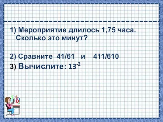 1) Мероприятие длилось 1,75 часа. Сколько это минут? 2) Сравните 41/61 и 411/610 3) Вычислите: 13-2