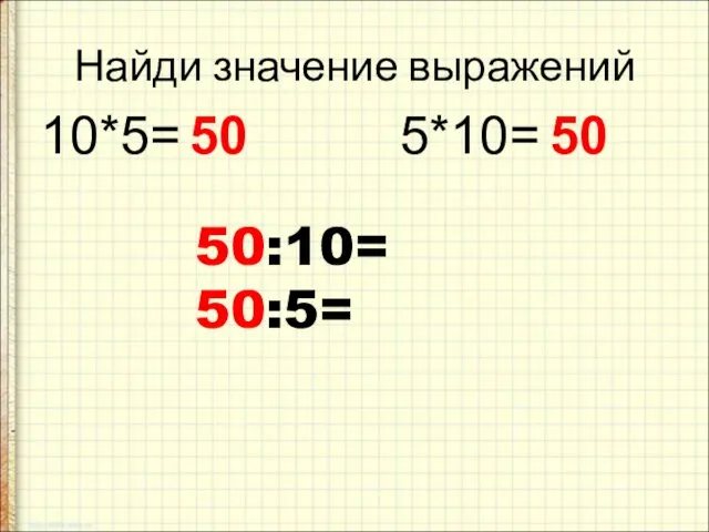 Найди значение выражений 10*5= 5*10= 50 50 50:10= 50:5=