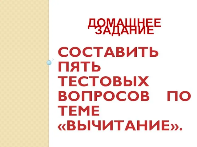 СОСТАВИТЬ ПЯТЬ ТЕСТОВЫХ ВОПРОСОВ ПО ТЕМЕ «ВЫЧИТАНИЕ». ДОМАШНЕЕ ЗАДАНИЕ