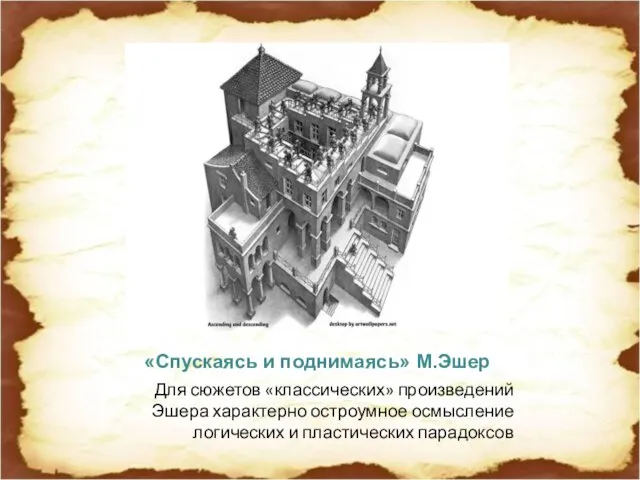 «Спускаясь и поднимаясь» М.Эшер Для сюжетов «классических» произведений Эшера характерно остроумное осмысление логических и пластических парадоксов