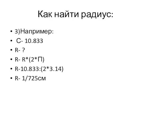 Как найти радиус: 3)Например: С- 10.833 R- ? R- R*(2*П) R-10.833:(2*3.14) R- 1/725см