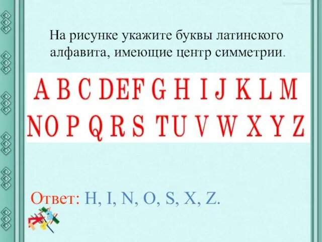 На рисунке укажите буквы латинского алфавита, имеющие центр симметрии. Ответ: H, I, N,