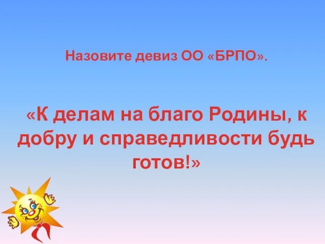 Назовите девиз ОО «БРПО». «К делам на благо Родины, к добру и справедливости будь готов!»