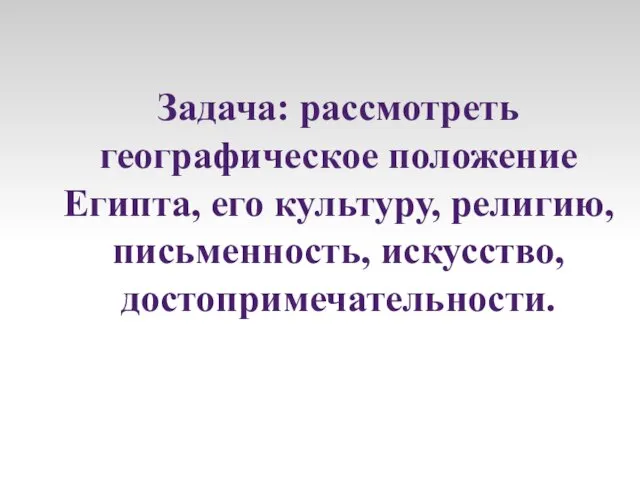 Задача: рассмотреть географическое положение Египта, его культуру, религию, письменность, искусство, достопримечательности.