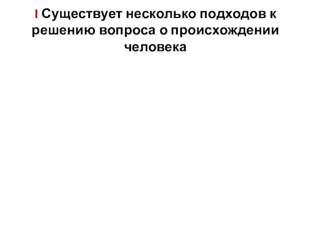 I Существует несколько подходов к решению вопроса о происхождении человека