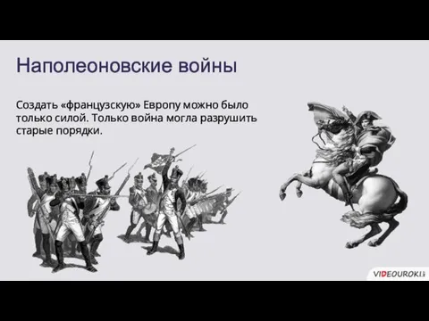 Наполеоновские войны Создать «французскую» Европу можно было только силой. Только война могла разрушить старые порядки.