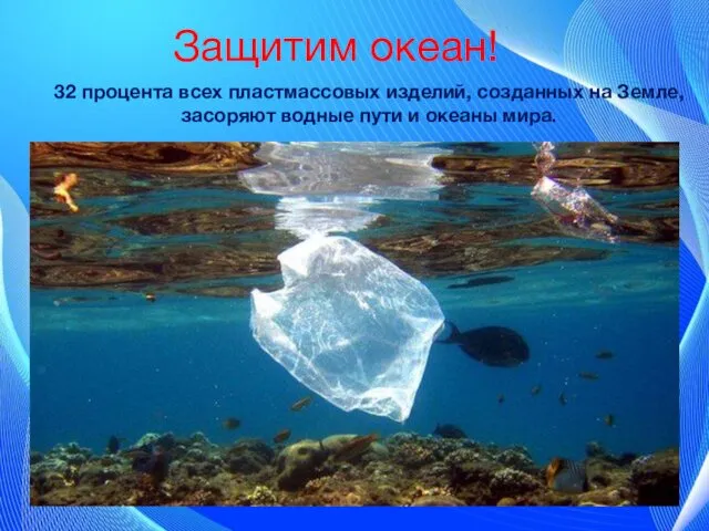 Защитим океан! 32 процента всех пластмассовых изделий, созданных на Земле, засоряют водные пути и океаны мира.