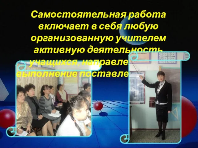 Самостоятельная работа включает в себя любую организованную учителем активную деятельность учащихся, направленную на выполнение поставленной цели.