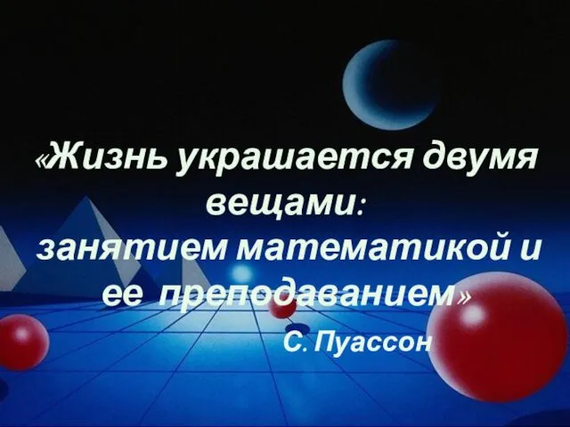 «Жизнь украшается двумя вещами: занятием математикой и ее преподаванием» С. Пуассон