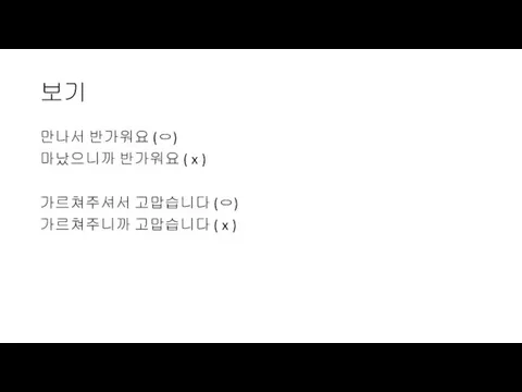 보기 만나서 반가워요 (ㅇ) 마났으니까 반가워요 ( x ) 가르쳐주셔서