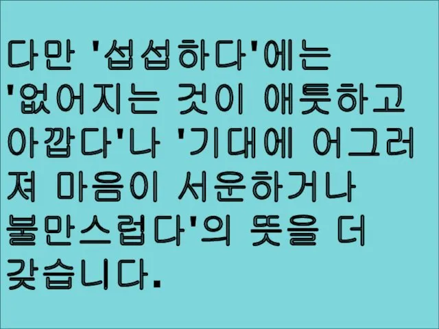 다만 '섭섭하다'에는 '없어지는 것이 애틋하고아깝다'나 '기대에 어그러져 마음이 서운하거나 불만스럽다'의 뜻을 더 갖습니다.