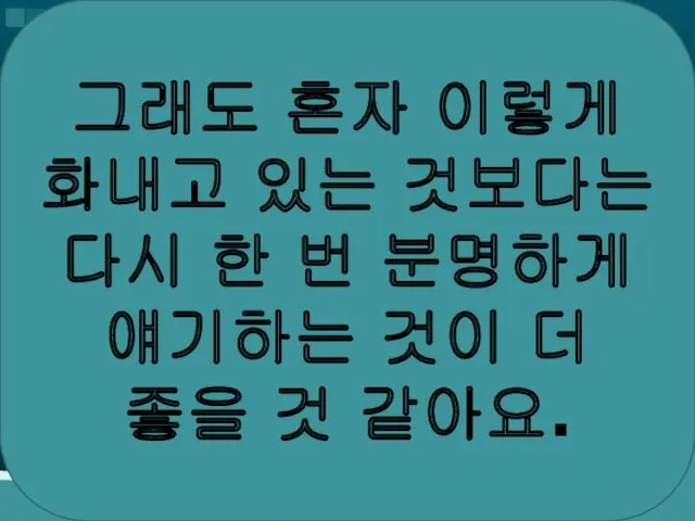 그래도 혼자 이렇게 화내고 있는 것보다는 다시 한 번 분명하게 얘기하는 것이 더 좋을 것 같아요.