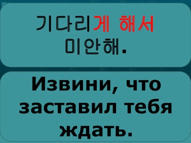 기다리게 해서 미안해. Извини, что заставил тебя ждать.