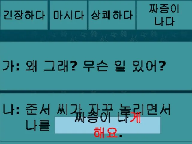 긴장하다 마시다 상쾌하다 짜증이 나다 가: 왜 그래? 무슨 일