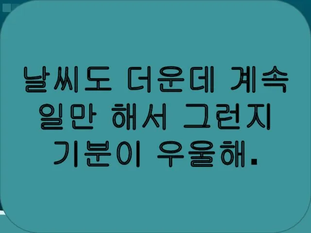 날씨도 더운데 계속 일만 해서 그런지 기분이 우울해.