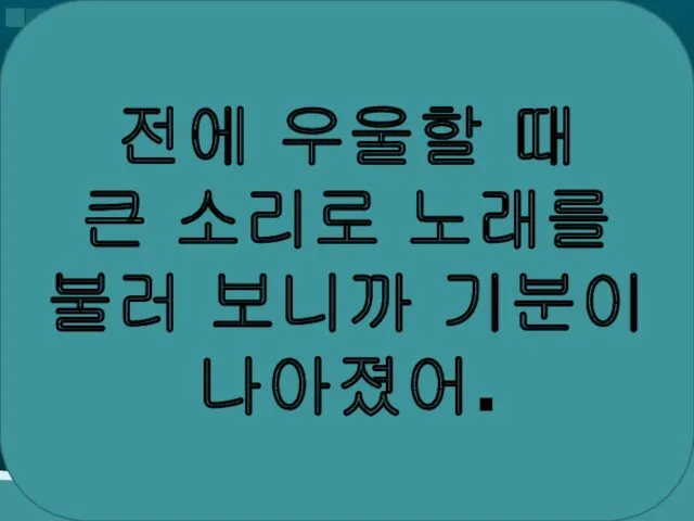 전에 우울할 때 큰 소리로 노래를 불러 보니까 기분이 나아졌어.