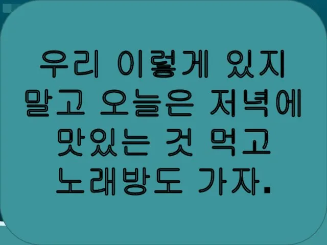 우리 이렇게 있지 말고 오늘은 저녁에 맛있는 것 먹고 노래방도 가자.