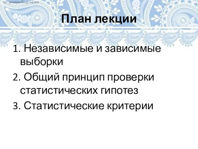 План лекции 1. Независимые и зависимые выборки 2. Общий принцип проверки статистических гипотез 3. Статистические критерии