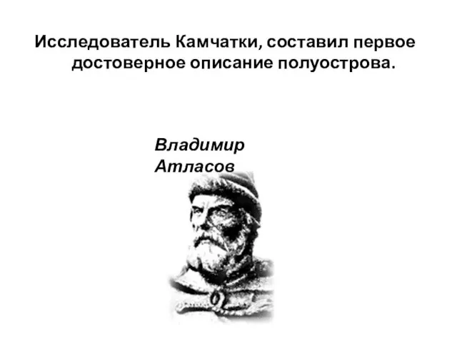 Исследователь Камчатки, составил первое достоверное описание полуострова. Владимир Атласов