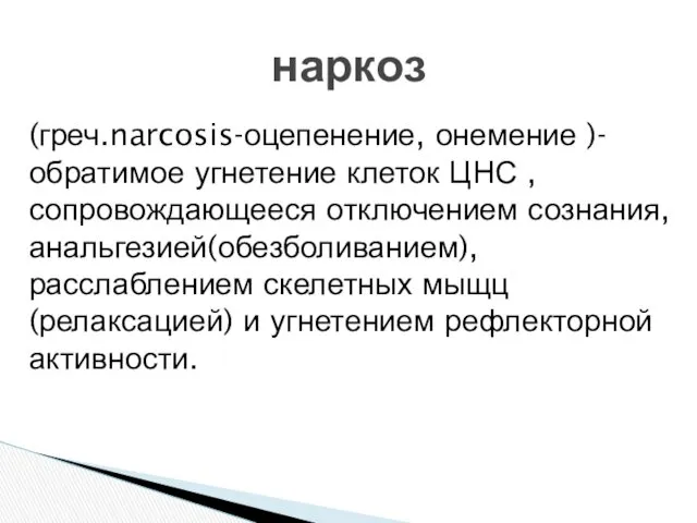 (греч.narcosis-оцепенение, онемение )-обратимое угнетение клеток ЦНС , сопровождающееся отключением сознания,анальгезией(обезболиванием),расслаблением