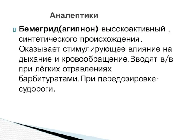 Бемегрид(агипнон)-высокоактивный ,синтетического происхождения.Оказывает стимулирующее влияние на дыхание и кровообращение.Вводят в/в при лёгких отравлениях барбитуратами.При передозировке-судороги. Аналептики