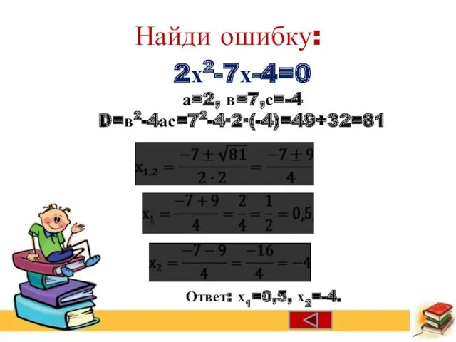 Найди ошибку: 2х2-7х-4=0 а=2, в=7,с=-4 D=в2-4ас=72-4∙2∙(-4)=49+32=81 Ответ: х1=0,5, х2=-4.